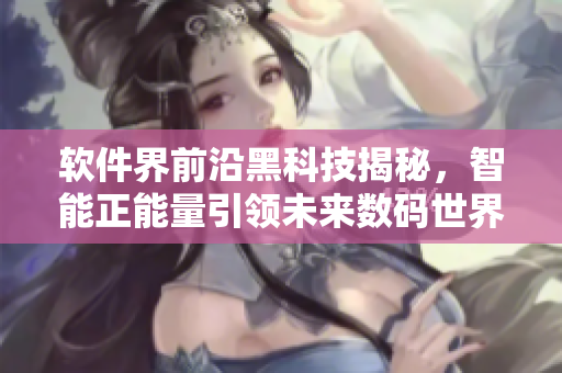 軟件界前沿黑科技揭秘，智能正能量引領(lǐng)未來(lái)數(shù)碼世界