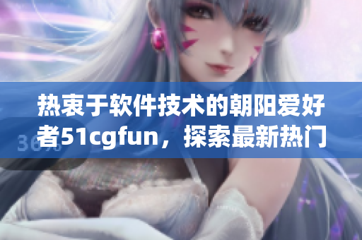 熱衷于軟件技術(shù)的朝陽愛好者51cgfun，探索最新熱門軟件資訊