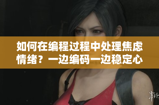 如何在編程過程中處理焦慮情緒？一邊編碼一邊穩(wěn)定心態(tài)的方法分享