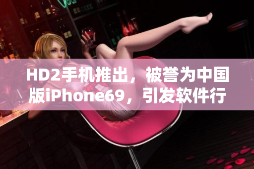 HD2手機(jī)推出，被譽(yù)為中國版iPhone69，引發(fā)軟件行業(yè)探討
