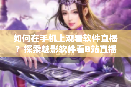 如何在手機(jī)上觀看軟件直播？探索魅影軟件看B站直播的方法