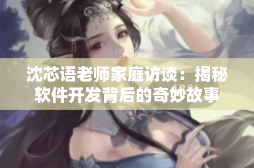 沈芯語(yǔ)老師家庭訪談：揭秘軟件開(kāi)發(fā)背后的奇妙故事
