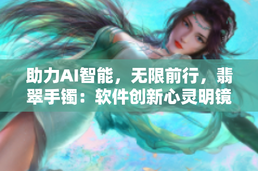 助力AI智能，無限前行，翡翠手鐲：軟件創(chuàng)新心靈明鏡