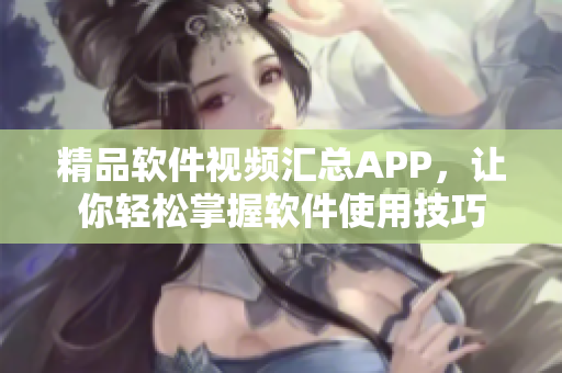 精品軟件視頻匯總APP，讓你輕松掌握軟件使用技巧
