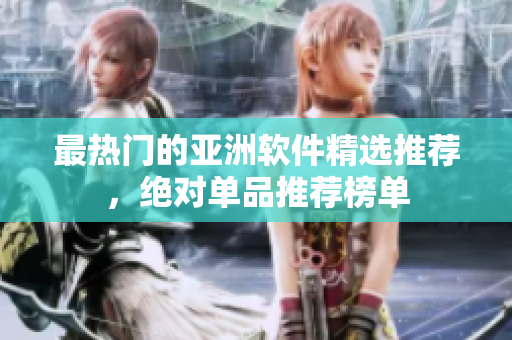 最熱門的亞洲軟件精選推薦，絕對(duì)單品推薦榜單