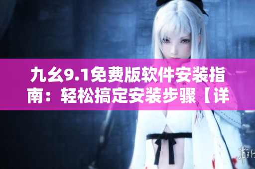 九幺9.1免費(fèi)版軟件安裝指南：輕松搞定安裝步驟【詳細(xì)教程】