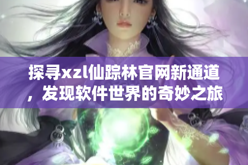 探尋xzl仙蹤林官網(wǎng)新通道，發(fā)現(xiàn)軟件世界的奇妙之旅