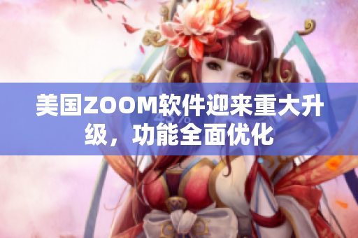 美國ZOOM軟件迎來重大升級，功能全面優(yōu)化