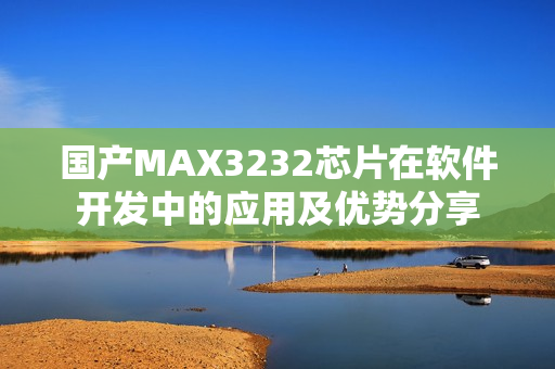 國產(chǎn)MAX3232芯片在軟件開發(fā)中的應(yīng)用及優(yōu)勢分享