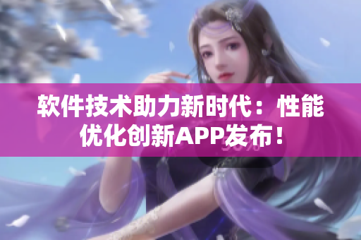 軟件技術(shù)助力新時(shí)代：性能優(yōu)化創(chuàng)新APP發(fā)布！