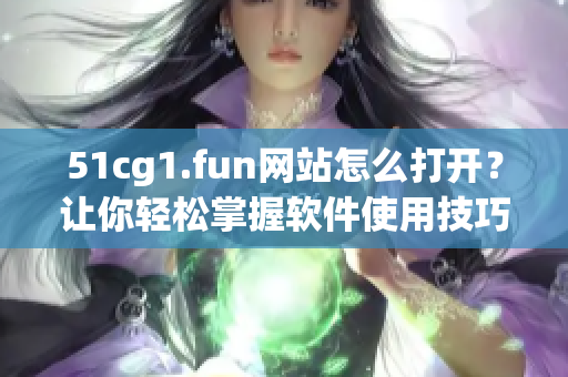 51cg1.fun網站怎么打開？讓你輕松掌握軟件使用技巧