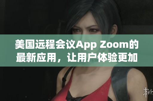 美國遠(yuǎn)程會議App Zoom的最新應(yīng)用，讓用戶體驗(yàn)更加高效和便捷。