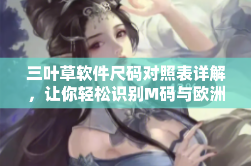 三葉草軟件尺碼對照表詳解，讓你輕松識別M碼與歐洲碼區(qū)別