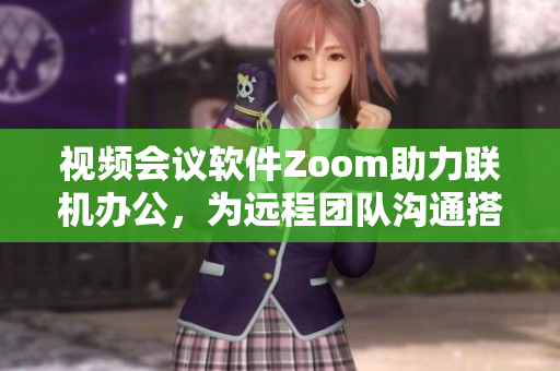 視頻會議軟件Zoom助力聯(lián)機辦公，為遠程團隊溝通搭建便捷橋梁
