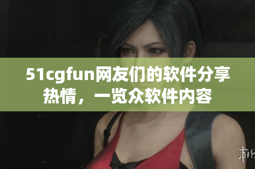 51cgfun網(wǎng)友們的軟件分享熱情，一覽眾軟件內(nèi)容