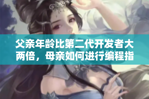 父親年齡比第二代開發(fā)者大兩倍，母親如何進行編程指導(dǎo)