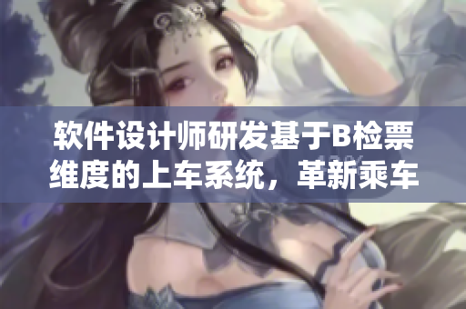 軟件設(shè)計(jì)師研發(fā)基于B檢票維度的上車系統(tǒng)，革新乘車體驗(yàn)