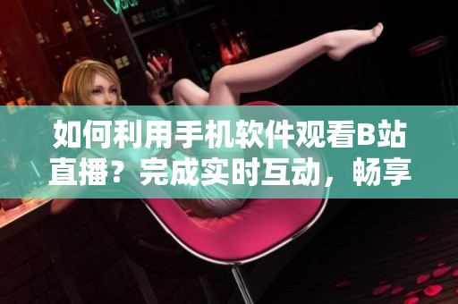 如何利用手機(jī)軟件觀看B站直播？完成實(shí)時(shí)互動(dòng)，暢享精彩內(nèi)容！
