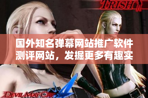 國外知名彈幕網站推廣軟件測評網站，發(fā)掘更多有趣實用軟件