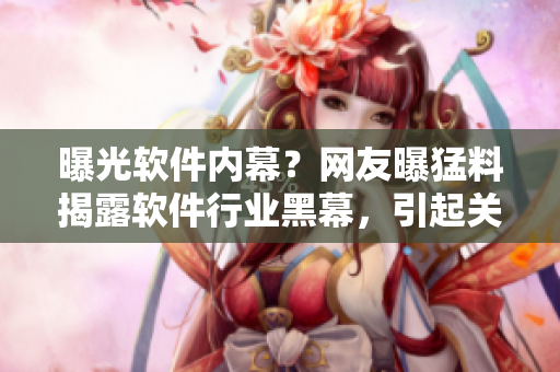 曝光軟件內(nèi)幕？網(wǎng)友曝猛料揭露軟件行業(yè)黑幕，引起關(guān)注！