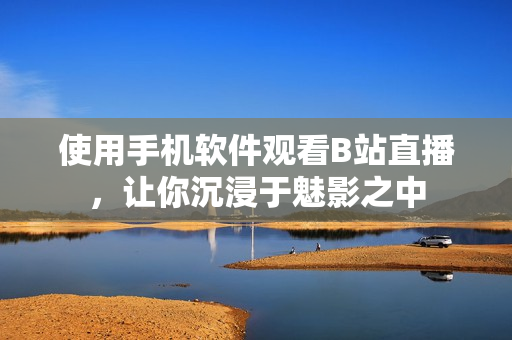 使用手機(jī)軟件觀看B站直播，讓你沉浸于魅影之中