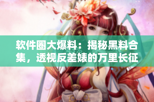 軟件圈大爆料：揭秘黑料合集，透視反差婊的萬里長征
