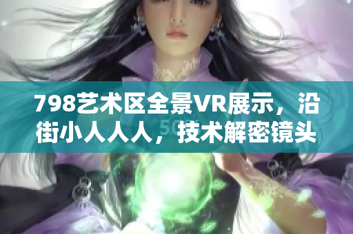 798藝術(shù)區(qū)全景VR展示，沿街小人人人，技術(shù)解密鏡頭背后的藝術(shù)密碼