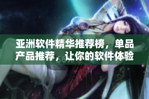 亞洲軟件精華推薦榜，單品產(chǎn)品推薦，讓你的軟件體驗(yàn)更加完美