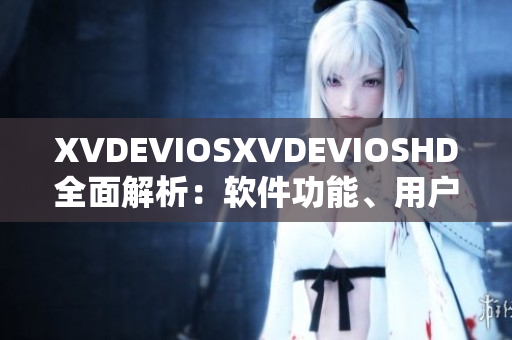 XVDEVIOSXVDEVIOSHD全面解析：軟件功能、用戶體驗及技術(shù)探索