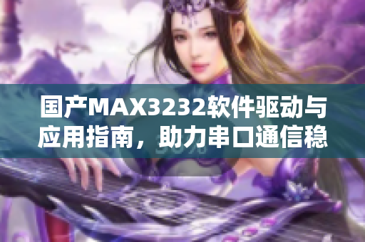 國產(chǎn)MAX3232軟件驅(qū)動與應(yīng)用指南，助力串口通信穩(wěn)定連接
