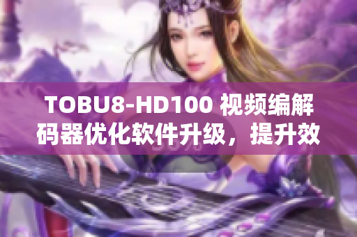 TOBU8-HD100 視頻編解碼器優(yōu)化軟件升級，提升效率和性能