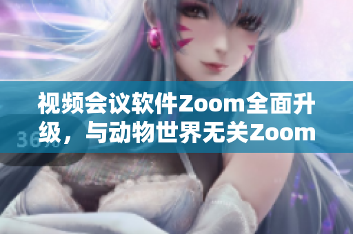 視頻會議軟件Zoom全面升級，與動物世界無關(guān)Zoom重新定義溝通工具