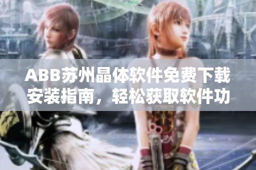 ABB蘇州晶體軟件免費(fèi)下載安裝指南，輕松獲取軟件功能應(yīng)用