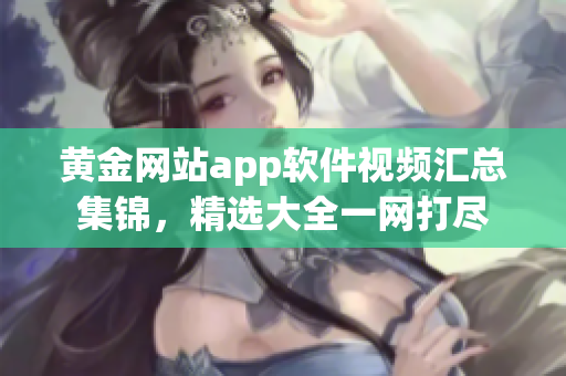 黃金網(wǎng)站app軟件視頻匯總集錦，精選大全一網(wǎng)打盡