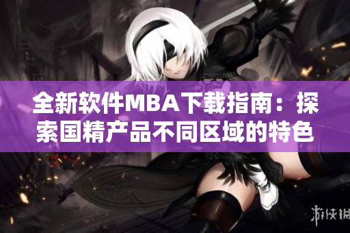 全新軟件MBA下載指南：探索國精產(chǎn)品不同區(qū)域的特色功能