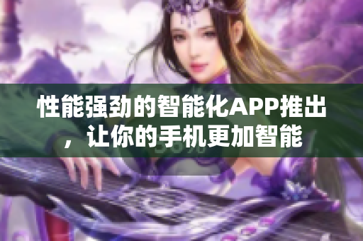性能強(qiáng)勁的智能化APP推出，讓你的手機(jī)更加智能