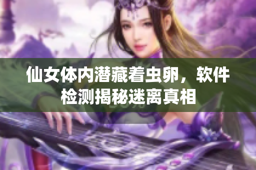 仙女體內(nèi)潛藏著蟲(chóng)卵，軟件檢測(cè)揭秘迷離真相