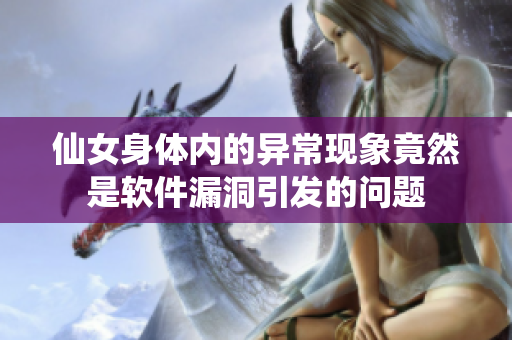 仙女身體內(nèi)的異?，F(xiàn)象竟然是軟件漏洞引發(fā)的問(wèn)題