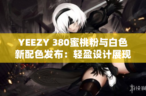 YEEZY 380蜜桃粉與白色新配色發(fā)布：輕盈設(shè)計(jì)展現(xiàn)軟件時(shí)尚魅力