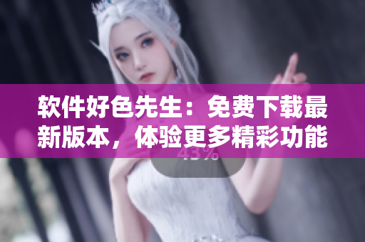 軟件好色先生：免費(fèi)下載最新版本，體驗(yàn)更多精彩功能!