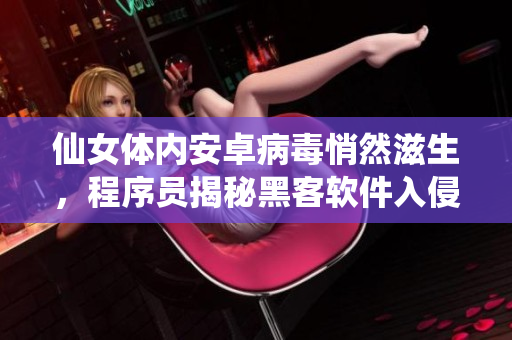 仙女體內(nèi)安卓病毒悄然滋生，程序員揭秘黑客軟件入侵奇技深謎