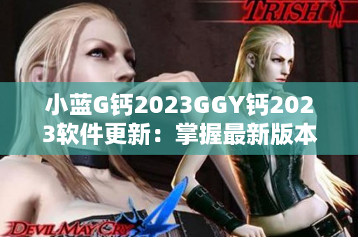 小藍(lán)G鈣2023GGY鈣2023軟件更新：掌握最新版本，提升功能體驗(yàn)
