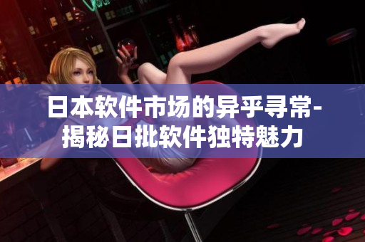 日本軟件市場(chǎng)的異乎尋常-揭秘日批軟件獨(dú)特魅力