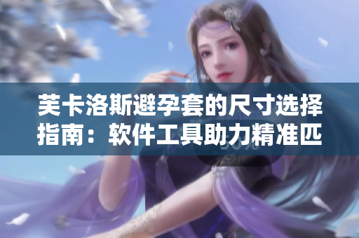 芙卡洛斯避孕套的尺寸選擇指南：軟件工具助力精準(zhǔn)匹配，有效避孕從此更便捷