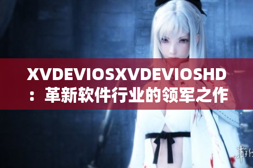 XVDEVIOSXVDEVIOSHD：革新軟件行業(yè)的領軍之作