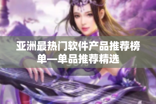 亞洲最熱門(mén)軟件產(chǎn)品推薦榜單—單品推薦精選