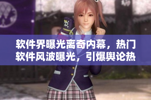 軟件界曝光離奇內(nèi)幕，熱門軟件風(fēng)波曝光，引爆輿論熱議