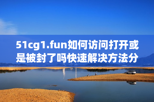 51cg1.fun如何訪問(wèn)打開(kāi)或是被封了嗎快速解決方法分享