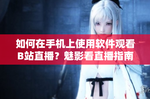 如何在手機(jī)上使用軟件觀看B站直播？魅影看直播指南！