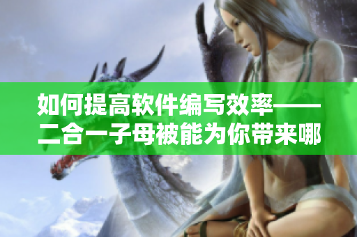 如何提高軟件編寫效率——二合一子母被能為你帶來哪些優(yōu)勢？